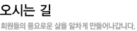 오시는길 회원들의 풍요로운 삶을 알차게 만들어나갑니다.